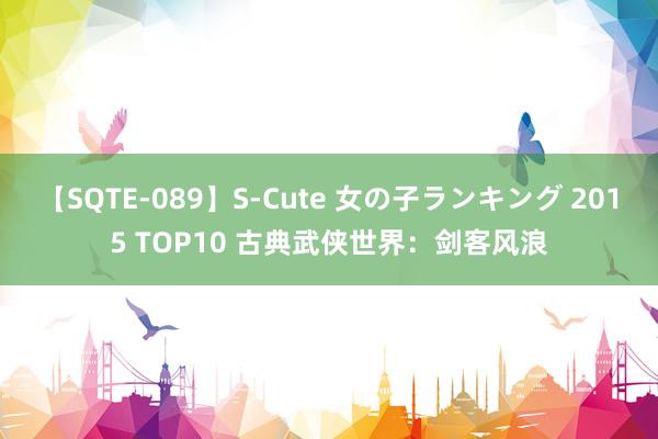 【SQTE-089】S-Cute 女の子ランキング 2015 TOP10 古典武侠世界：剑客风浪