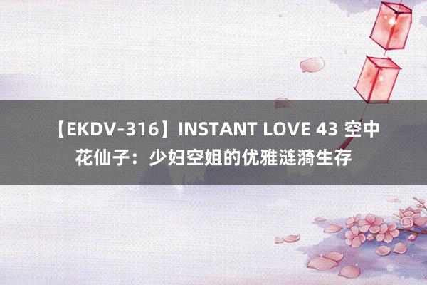 【EKDV-316】INSTANT LOVE 43 空中花仙子：少妇空姐的优雅涟漪生存