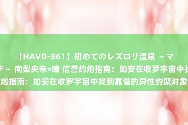 【HAVD-861】初めてのレズロリ温泉 ～ママには内緒のネコとタチ～ 南梨央奈×瞳 信誉约炮指南：如安在收罗宇宙中找到靠谱的异性约聚对象