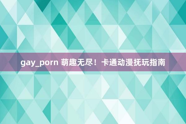 gay_porn 萌趣无尽！卡通动漫抚玩指南