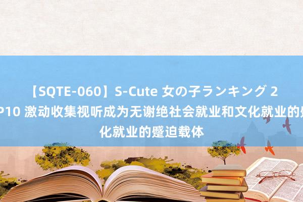 【SQTE-060】S-Cute 女の子ランキング 2014 TOP10 激动收集视听成为无谢绝社会就业和文化就业的蹙迫载体