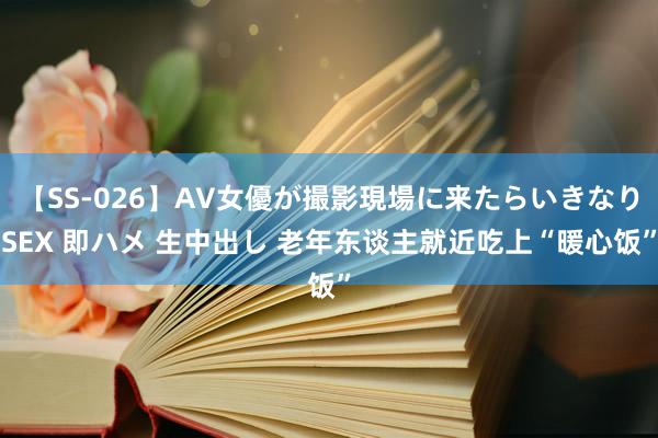 【SS-026】AV女優が撮影現場に来たらいきなりSEX 即ハメ 生中出し 老年东谈主就近吃上“暖心饭”