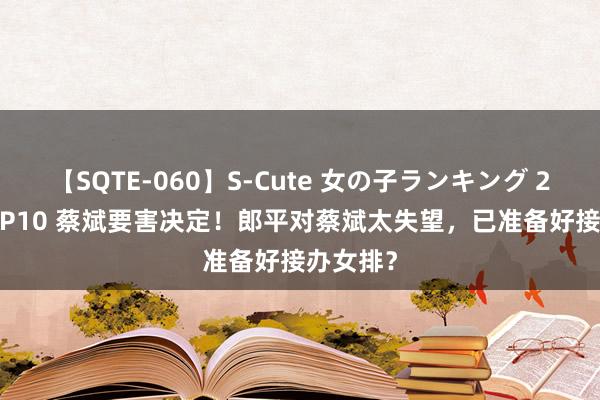 【SQTE-060】S-Cute 女の子ランキング 2014 TOP10 蔡斌要害决定！郎平对蔡斌太失望，已准备好接办女排？