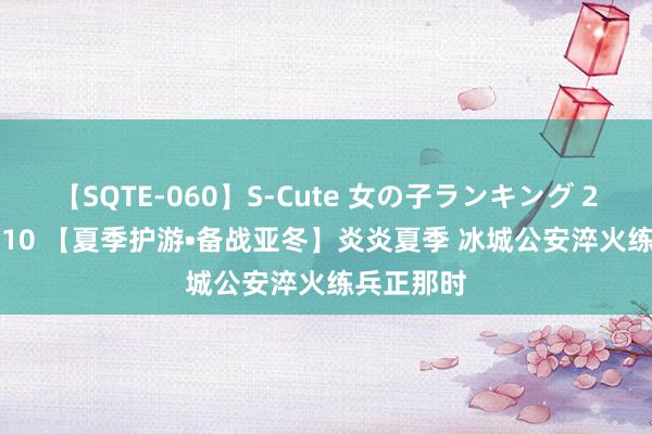 【SQTE-060】S-Cute 女の子ランキング 2014 TOP10 【夏季护游•备战亚冬】炎炎夏季 冰城公安淬火练兵正那时