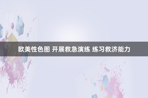 欧美性色图 开展救急演练 练习救济能力