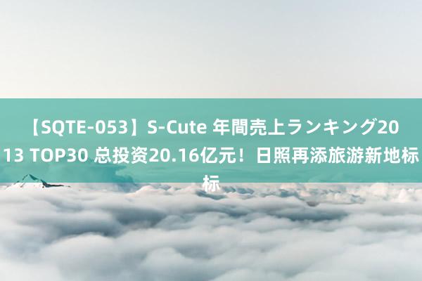 【SQTE-053】S-Cute 年間売上ランキング2013 TOP30 总投资20.16亿元！日照再添旅游新地标