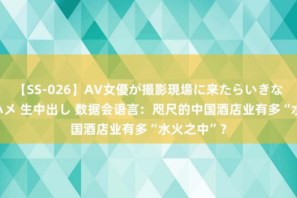 【SS-026】AV女優が撮影現場に来たらいきなりSEX 即ハメ 生中出し 数据会语言：咫尺的中国酒店业有多“水火之中”？