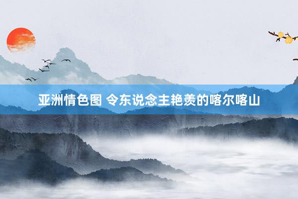 亚洲情色图 令东说念主艳羡的喀尔喀山