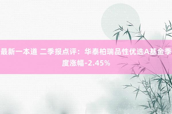 最新一本道 二季报点评：华泰柏瑞品性优选A基金季度涨幅-2.45%