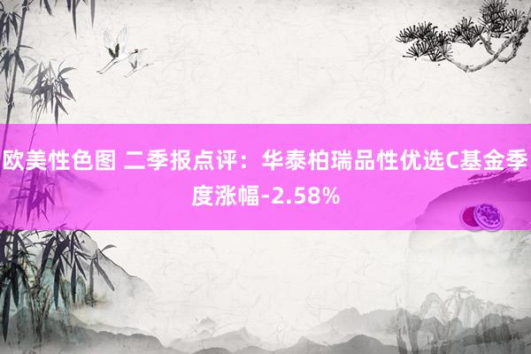 欧美性色图 二季报点评：华泰柏瑞品性优选C基金季度涨幅-2.58%