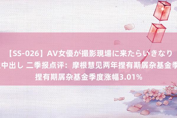 【SS-026】AV女優が撮影現場に来たらいきなりSEX 即ハメ 生中出し 二季报点评：摩根慧见两年捏有期羼杂基金季度涨幅3.01%