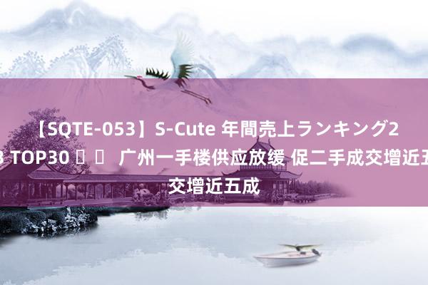 【SQTE-053】S-Cute 年間売上ランキング2013 TOP30 		 广州一手楼供应放缓 促二手成交增近五成