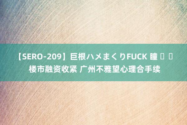 【SERO-209】巨根ハメまくりFUCK 瞳 		 楼市融资收紧 广州不雅望心理合手续