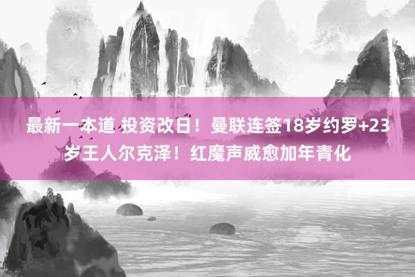 最新一本道 投资改日！曼联连签18岁约罗+23岁王人尔克泽！红魔声威愈加年青化