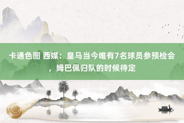 卡通色图 西媒：皇马当今唯有7名球员参预检会，姆巴佩归队的时候待定