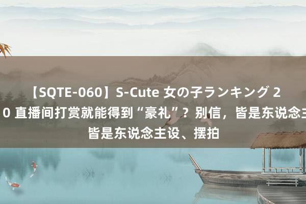 【SQTE-060】S-Cute 女の子ランキング 2014 TOP10 直播间打赏就能得到“豪礼”？别信，皆是东说念主设、摆拍