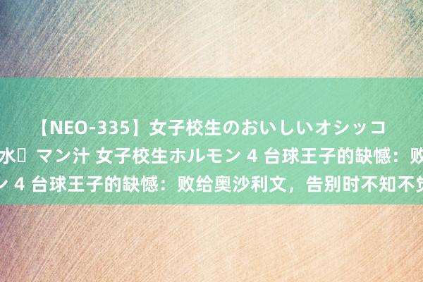 【NEO-335】女子校生のおいしいオシッコ 放尿・よだれ・唾・鼻水・マン汁 女子校生ホルモン 4 台球王子的缺憾：败给奥沙利文，告别时不知不觉