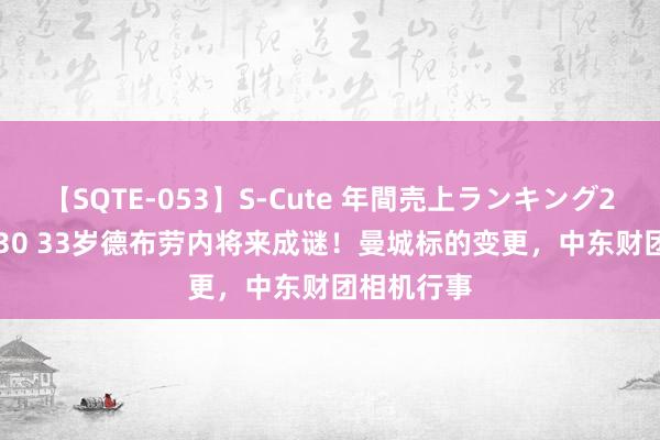 【SQTE-053】S-Cute 年間売上ランキング2013 TOP30 33岁德布劳内将来成谜！曼城标的变更，中东财团相机行事