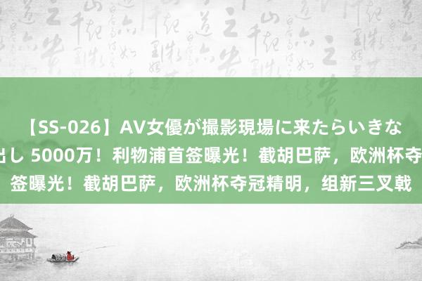 【SS-026】AV女優が撮影現場に来たらいきなりSEX 即ハメ 生中出し 5000万！利物浦首签曝光！截胡巴萨，欧洲杯夺冠精明，组新三叉戟