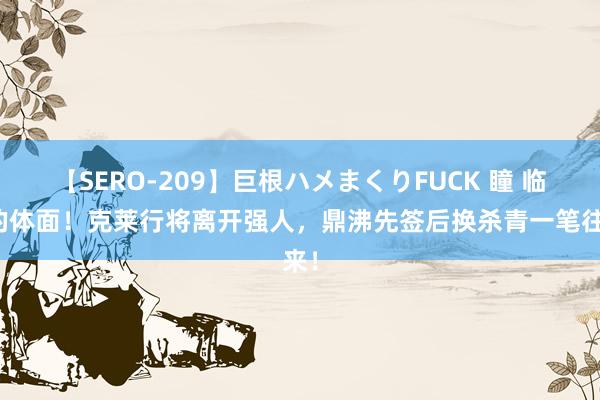 【SERO-209】巨根ハメまくりFUCK 瞳 临了的体面！克莱行将离开强人，鼎沸先签后换杀青一笔往来！