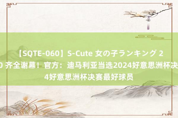 【SQTE-060】S-Cute 女の子ランキング 2014 TOP10 齐全谢幕！官方：迪马利亚当选2024好意思洲杯决赛最好球员