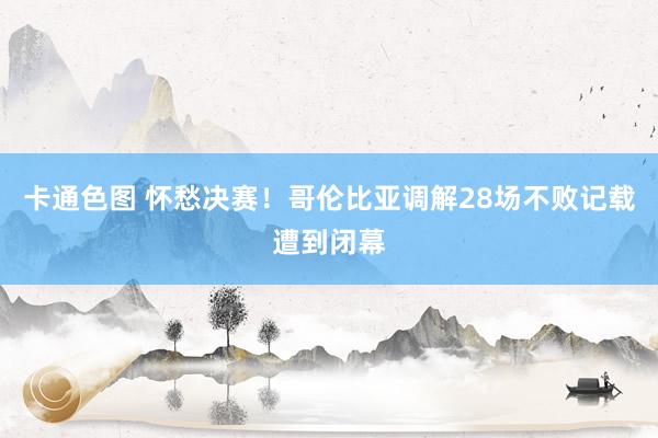 卡通色图 怀愁决赛！哥伦比亚调解28场不败记载遭到闭幕