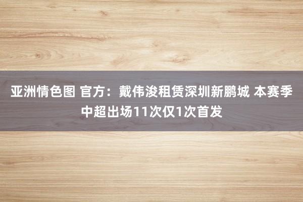 亚洲情色图 官方：戴伟浚租赁深圳新鹏城 本赛季中超出场11次仅1次首发