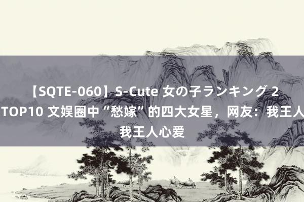 【SQTE-060】S-Cute 女の子ランキング 2014 TOP10 文娱圈中“愁嫁”的四大女星，网友：我王人心爱