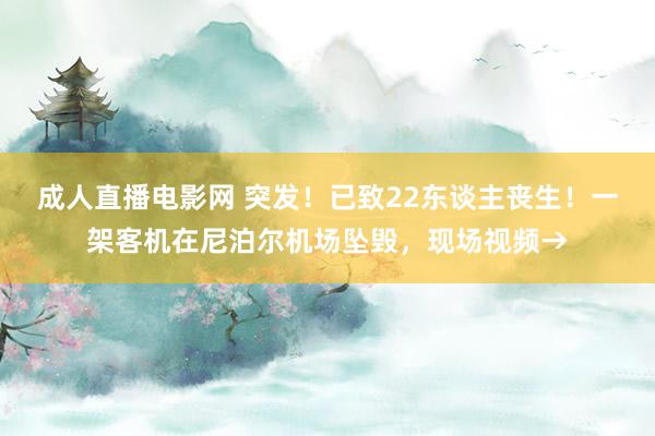 成人直播电影网 突发！已致22东谈主丧生！一架客机在尼泊尔机场坠毁，现场视频→