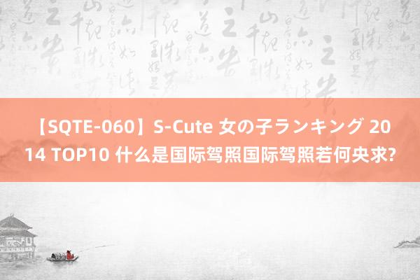 【SQTE-060】S-Cute 女の子ランキング 2014 TOP10 什么是国际驾照国际驾照若何央求?