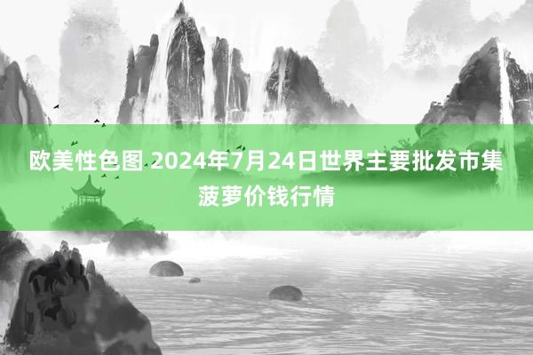 欧美性色图 2024年7月24日世界主要批发市集菠萝价钱行情