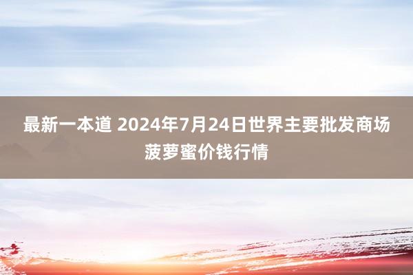 最新一本道 2024年7月24日世界主要批发商场菠萝蜜价钱行情