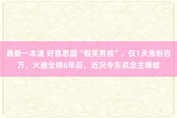 最新一本道 好意思国“假笑男孩”，仅1天涨粉百万，火遍全球6年后，近况令东说念主唏嘘