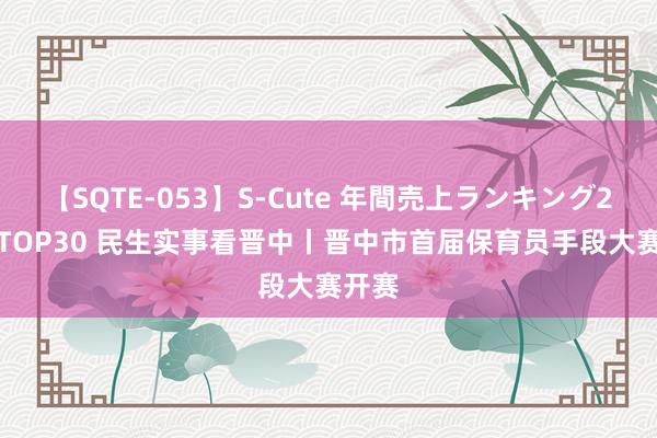 【SQTE-053】S-Cute 年間売上ランキング2013 TOP30 民生实事看晋中丨晋中市首届保育员手段大赛开赛