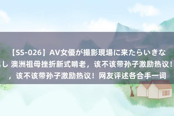 【SS-026】AV女優が撮影現場に来たらいきなりSEX 即ハメ 生中出し 澳洲祖母挫折新式啃老，该不该带孙子激励热议！网友评述各合手一词