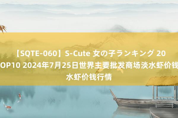 【SQTE-060】S-Cute 女の子ランキング 2014 TOP10 2024年7月25日世界主要批发商场淡水虾价钱行情