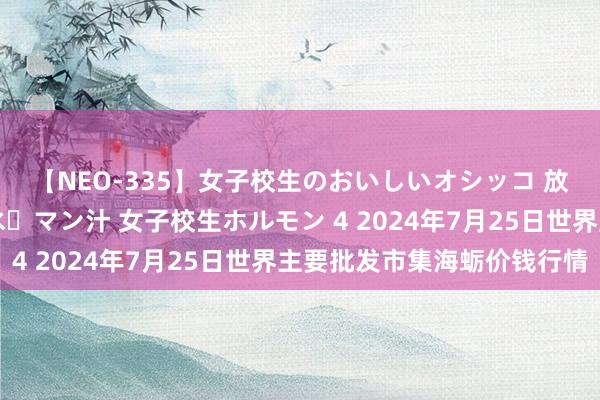 【NEO-335】女子校生のおいしいオシッコ 放尿・よだれ・唾・鼻水・マン汁 女子校生ホルモン 4 2024年7月25日世界主要批发市集海蛎价钱行情