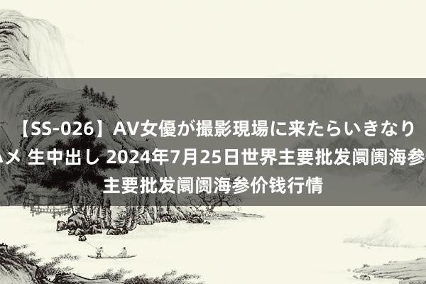 【SS-026】AV女優が撮影現場に来たらいきなりSEX 即ハメ 生中出し 2024年7月25日世界主要批发阛阓海参价钱行情