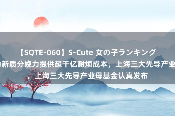 【SQTE-060】S-Cute 女の子ランキング 2014 TOP10 为新质分娩力提供超千亿耐烦成本，上海三大先导产业母基金认真发布