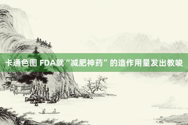 卡通色图 FDA就“减肥神药”的造作用量发出教唆