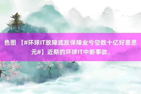 色图 【#环球IT故障或致保障业亏空数十亿好意思元#】近期的环球IT中断事故，