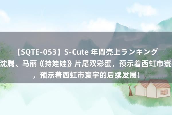 【SQTE-053】S-Cute 年間売上ランキング2013 TOP30 沈腾、马丽《持娃娃》片尾双彩蛋，预示着西虹市寰宇的后续发展！