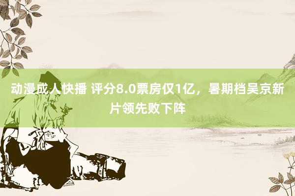 动漫成人快播 评分8.0票房仅1亿，暑期档吴京新片领先败下阵