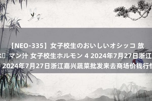 【NEO-335】女子校生のおいしいオシッコ 放尿・よだれ・唾・鼻水・マン汁 女子校生ホルモン 4 2024年7月27日浙江嘉兴蔬菜批发来去商场价钱行情