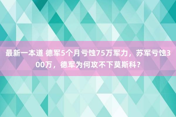 最新一本道 德军5个月亏蚀75万军力，苏军亏蚀300万，德军为何攻不下莫斯科？