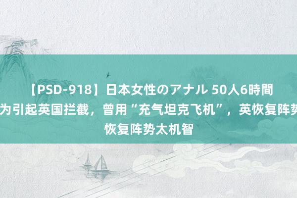 【PSD-918】日本女性のアナル 50人6時間 德二战为引起英国拦截，曾用“充气坦克飞机”，英恢复阵势太机智