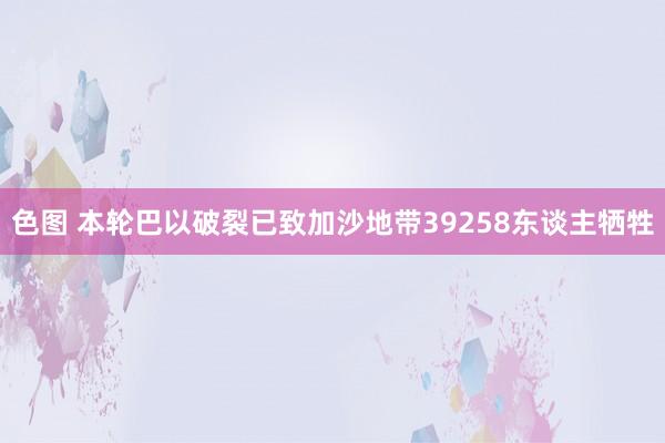 色图 本轮巴以破裂已致加沙地带39258东谈主牺牲