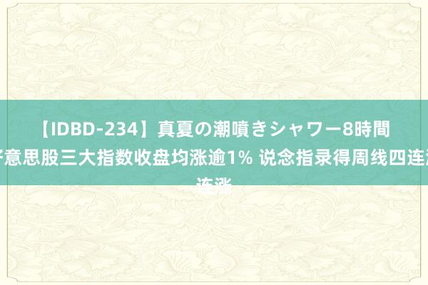 【IDBD-234】真夏の潮噴きシャワー8時間 好意思股三大指数收盘均涨逾1% 说念指录得周线四连涨