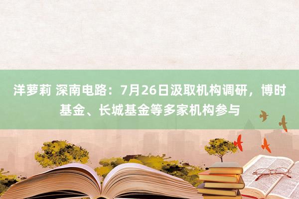 洋萝莉 深南电路：7月26日汲取机构调研，博时基金、长城基金等多家机构参与