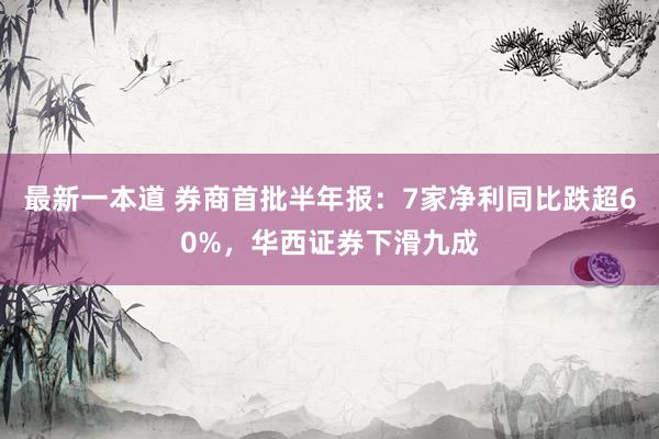 最新一本道 券商首批半年报：7家净利同比跌超60%，华西证券下滑九成